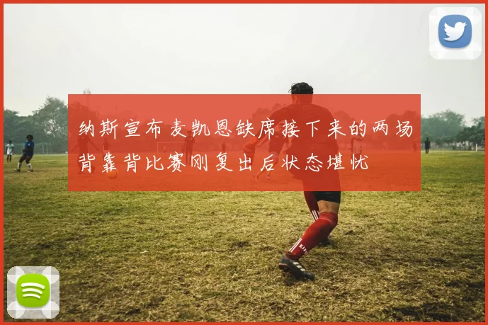 纳斯宣布麦凯恩缺席接下来的两场背靠背比赛刚复出后状态堪忧