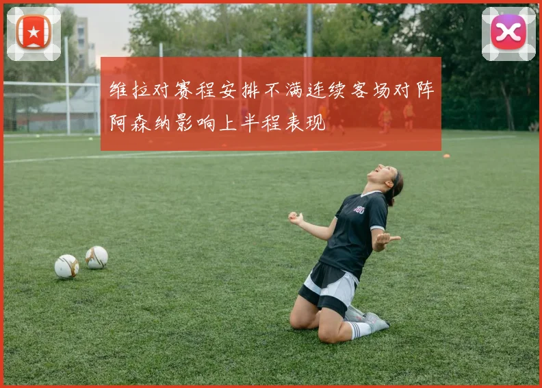 维拉对赛程安排不满连续客场对阵阿森纳影响上半程表现