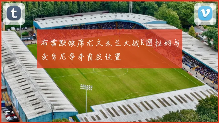 布雷默缺席尤文米兰大战K图拉姆与麦肯尼争夺首发位置