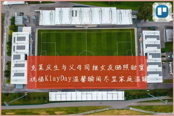 克莱庆生与父母同框女友晒照甜蜜祝福KlayDay温馨瞬间尽显家庭温暖