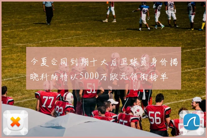 今夏合同到期十大后卫球员身价揭晓科纳特以5000万欧元领衔榜单
