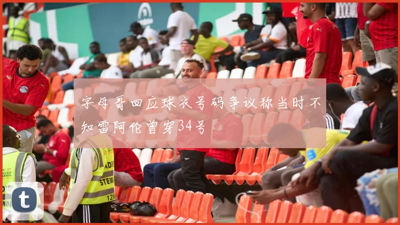 字母哥回应球衣号码争议称当时不知雷阿伦曾穿34号