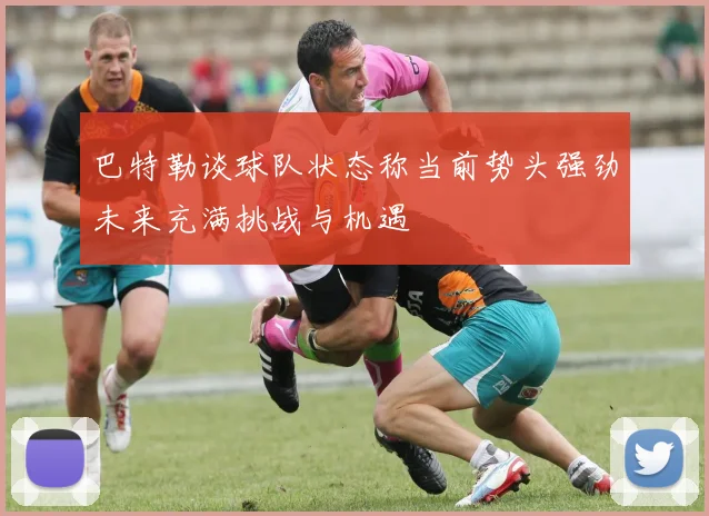 巴特勒谈球队状态称当前势头强劲未来充满挑战与机遇