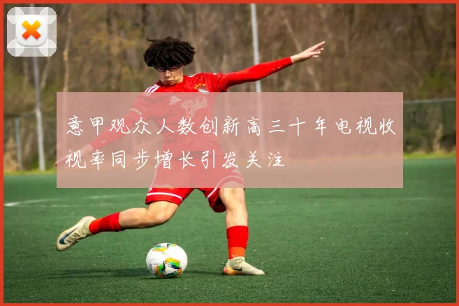 意甲观众人数创新高三十年电视收视率同步增长引发关注
