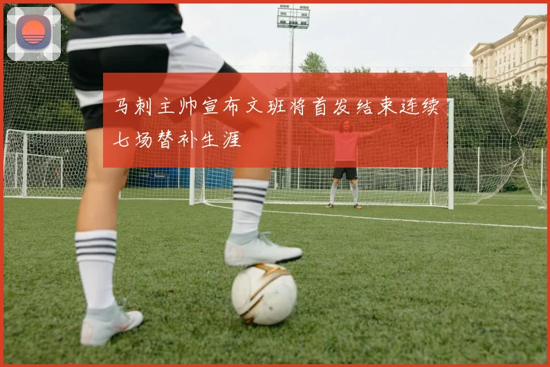 马刺主帅宣布文班将首发结束连续七场替补生涯