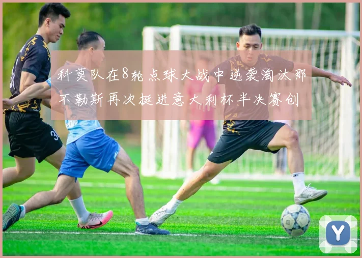 科莫队在8轮点球大战中逆袭淘汰那不勒斯再次挺进意大利杯半决赛创造历史