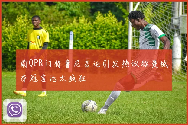 前QPR门将鲁尼言论引发热议称曼城夺冠言论太疯狂