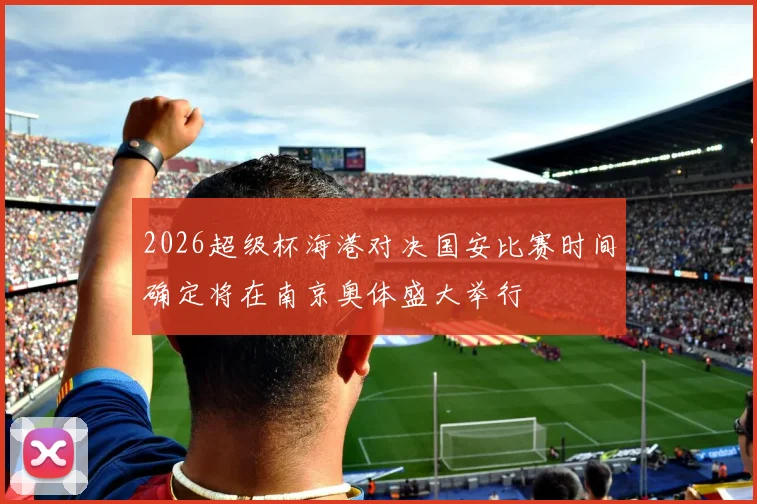2026超级杯海港对决国安比赛时间确定将在南京奥体盛大举行