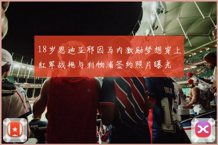 18岁恩迪亚耶因马内激励梦想穿上红军战袍与利物浦签约照片曝光