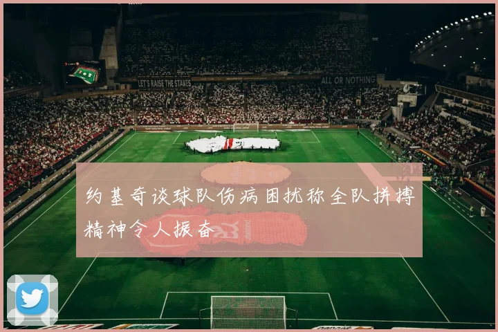 约基奇谈球队伤病困扰称全队拼搏精神令人振奋