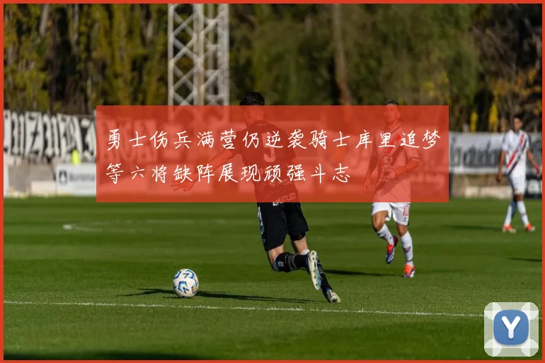 勇士伤兵满营仍逆袭骑士库里追梦等六将缺阵展现顽强斗志