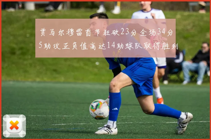 贾马尔穆雷首节狂砍23分全场34分5助攻正负值高达14助球队取得胜利