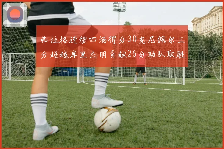 弗拉格连续四场得分30克尼佩尔三分超越库里杰明贡献26分助队取胜