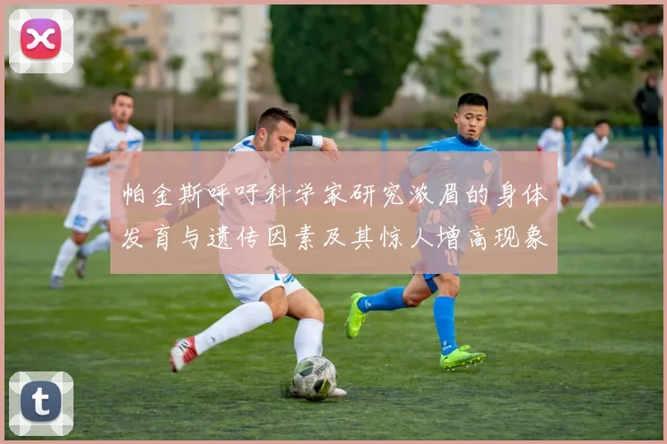 帕金斯呼吁科学家研究浓眉的身体发育与遗传因素及其惊人增高现象