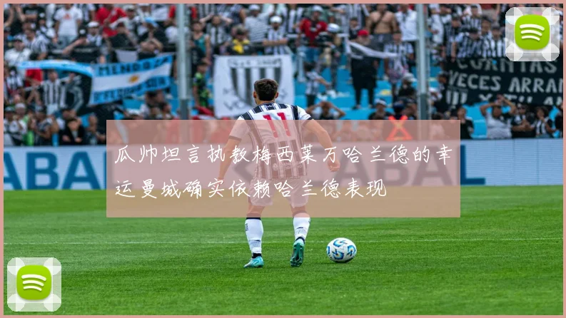 瓜帅坦言执教梅西莱万哈兰德的幸运曼城确实依赖哈兰德表现