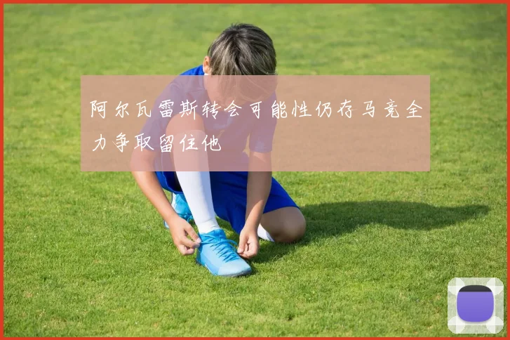 阿尔瓦雷斯转会可能性仍存马竞全力争取留住他