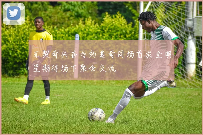 东契奇兴奋与约基奇同场首发全明星期待场下聚会交流