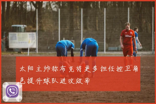 太阳主帅称布克将更多担任控卫角色提升球队进攻效率