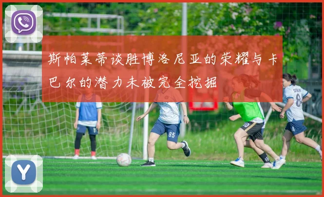 斯帕莱蒂谈胜博洛尼亚的荣耀与卡巴尔的潜力未被完全挖掘