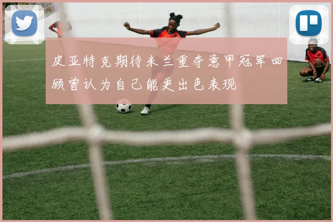 皮亚特克期待米兰重夺意甲冠军回顾曾认为自己能更出色表现