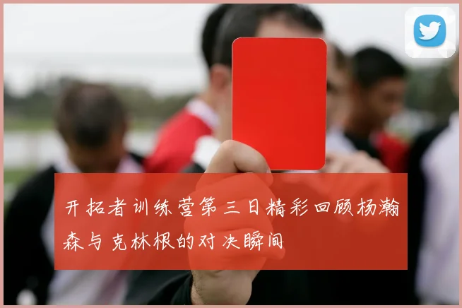 开拓者训练营第三日精彩回顾杨瀚森与克林根的对决瞬间