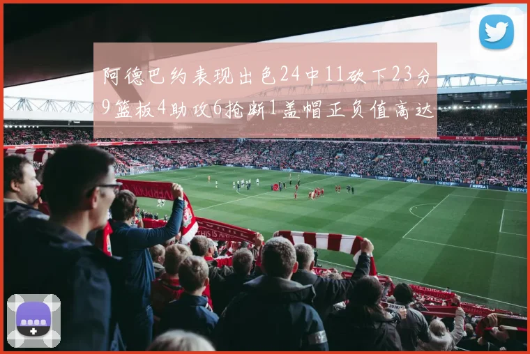 阿德巴约表现出色24中11砍下23分9篮板4助攻6抢断1盖帽正负值高达22