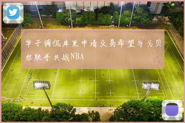 华子调侃库里申请交易希望与戈贝尔联手共战NBA