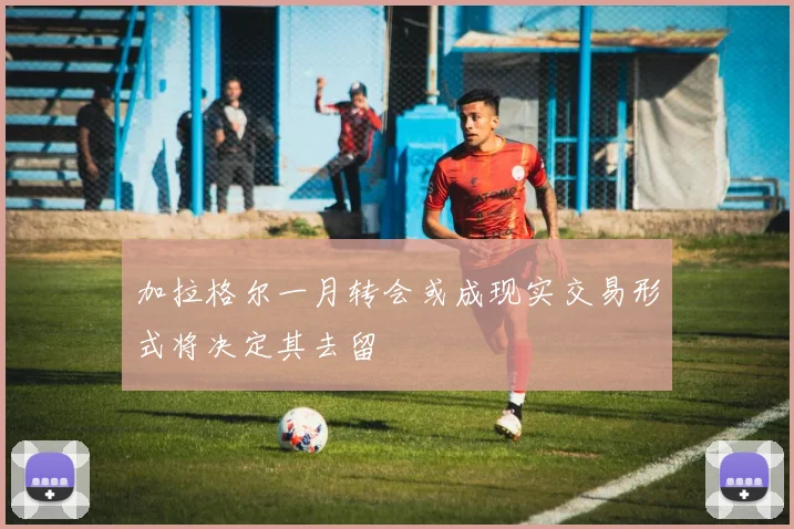 加拉格尔一月转会或成现实交易形式将决定其去留