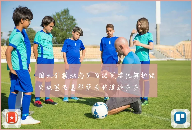 国米引援动态罗马诺莫雷托解析错失坎塞洛基耶萨或将追逐多多