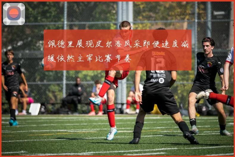 佩德里展现皮尔洛风采即便速度减缓依然主宰比赛节奏