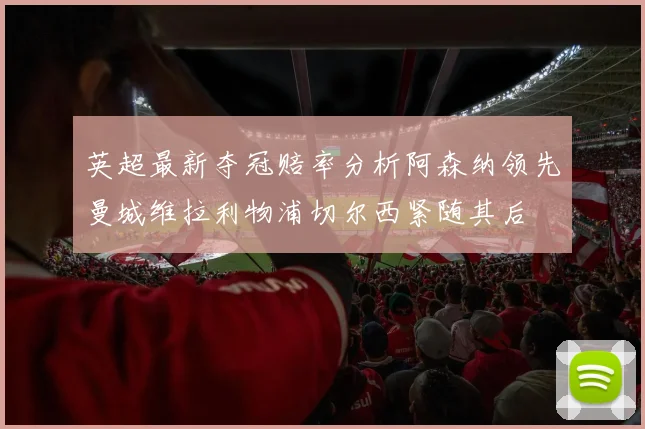 英超最新夺冠赔率分析阿森纳领先曼城维拉利物浦切尔西紧随其后