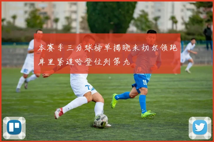 本赛季三分球榜单揭晓米切尔领跑库里紧追哈登位列第九