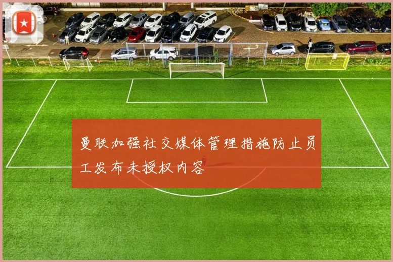 曼联加强社交媒体管理措施防止员工发布未授权内容