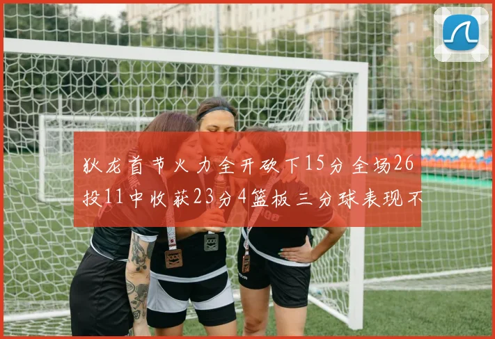 狄龙首节火力全开砍下15分全场26投11中收获23分4篮板三分球表现不佳